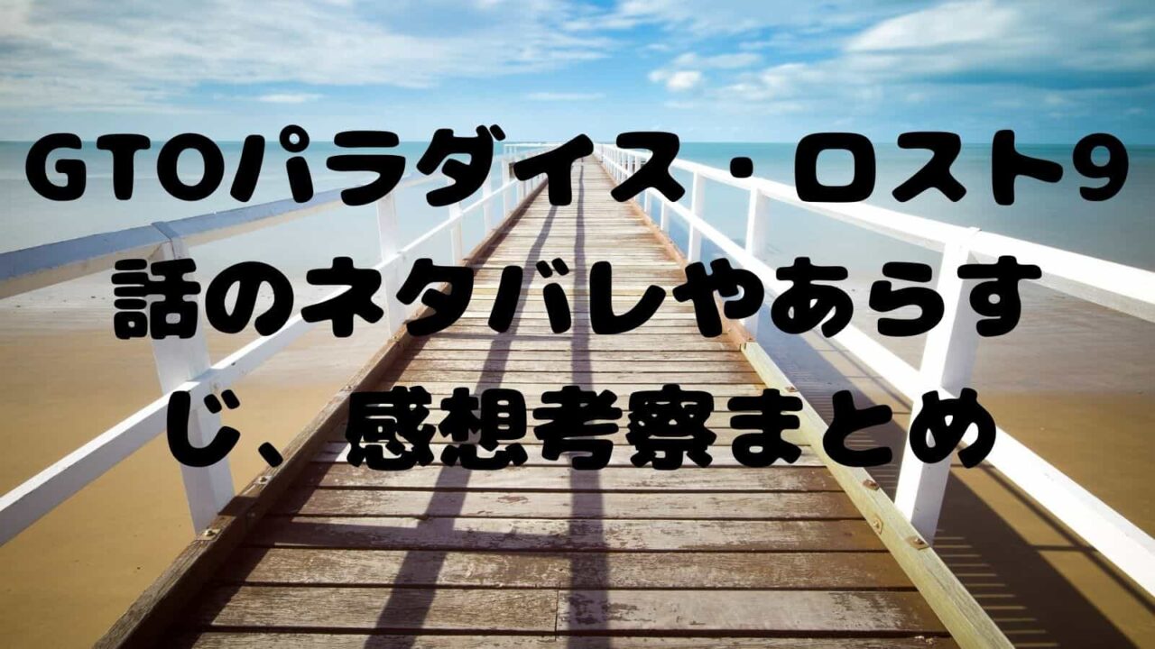 Gtoパラダイス ロスト9話のネタバレやあらすじ 感想考察まとめ 電子書籍ドットコム